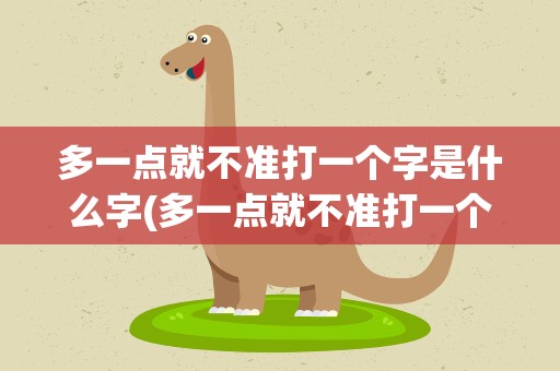 多一点就不准打一个字是什么字(多一点就不准打一个字是什么字体)