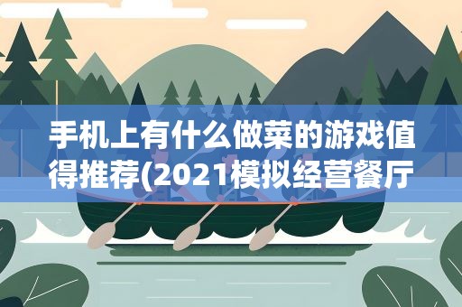 手机上有什么做菜的游戏值得推荐(2021模拟经营餐厅类游戏有哪些可以做菜的游戏推荐)
