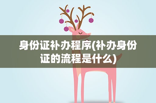 身份证补办程序(补办身份证的流程是什么)