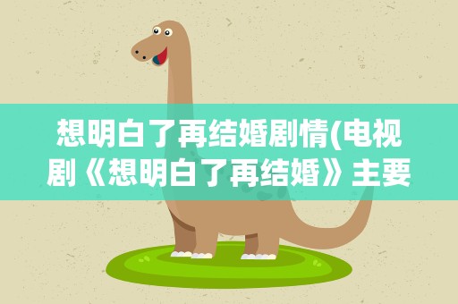 想明白了再结婚剧情(电视剧《想明白了再结婚》主要讲的是什么内容)
