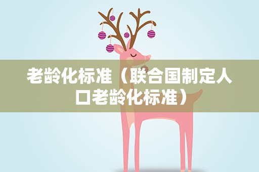 老龄化标准（联合国制定人口老龄化标准）