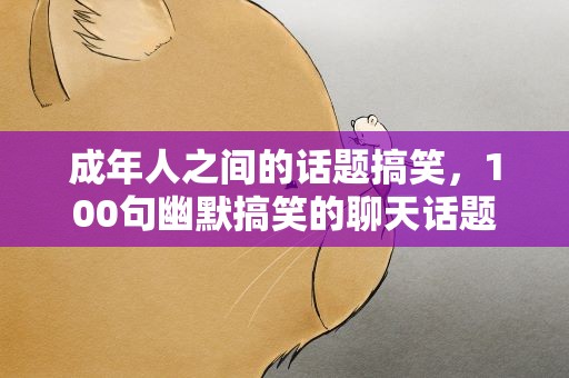 成年人之间的话题搞笑，100句幽默搞笑的聊天话题
