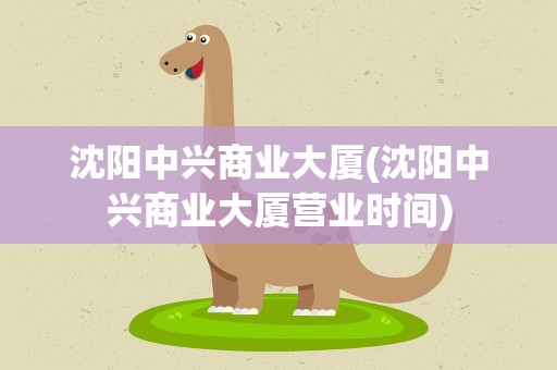沈阳中兴商业大厦(沈阳中兴商业大厦营业时间)