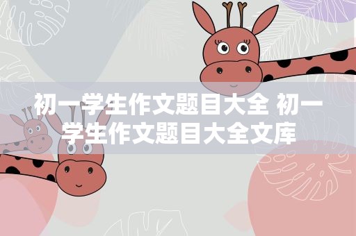 初一学生作文题目大全 初一学生作文题目大全文库