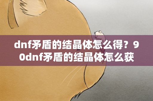 dnf矛盾的结晶体怎么得？90dnf矛盾的结晶体怎么获得