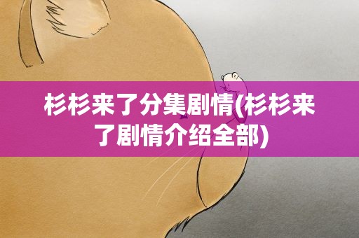 杉杉来了分集剧情(杉杉来了剧情介绍全部)