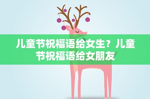 儿童节祝福语给女生？儿童节祝福语给女朋友