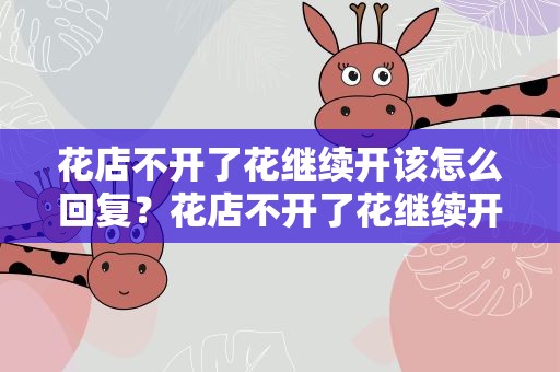 花店不开了花继续开该怎么回复？花店不开了花继续开该怎么回复他