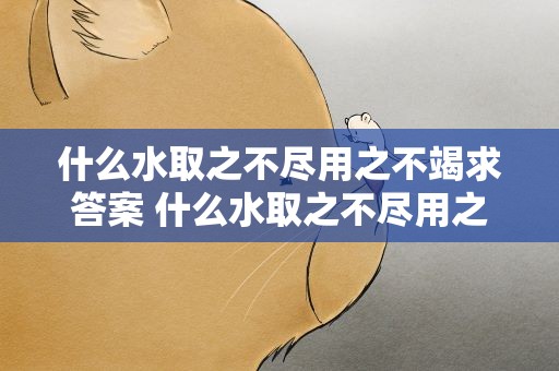 什么水取之不尽用之不竭求答案 什么水取之不尽用之不竭呢