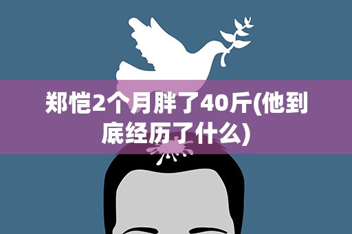 郑恺2个月胖了40斤(他到底经历了什么)