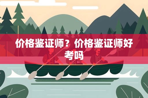 价格鉴证师？价格鉴证师好考吗
