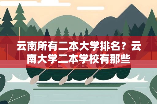 云南所有二本大学排名？云南大学二本学校有那些