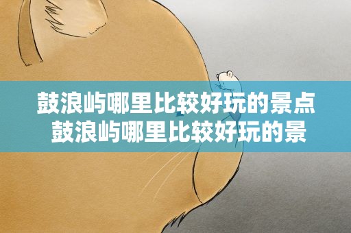鼓浪屿哪里比较好玩的景点 鼓浪屿哪里比较好玩的景点推荐