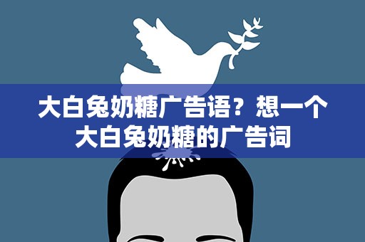大白兔奶糖广告语？想一个大白兔奶糖的广告词