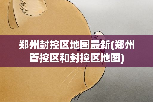 郑州封控区地图最新(郑州管控区和封控区地图)