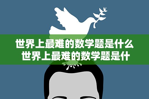 世界上最难的数学题是什么 世界上最难的数学题是什么体