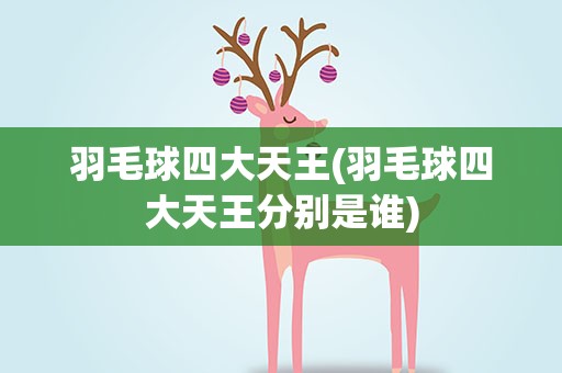 羽毛球四大天王(羽毛球四大天王分别是谁)