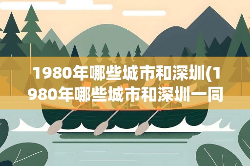 1980年哪些城市和深圳(1980年哪些城市和深圳一同被设为经济特区)