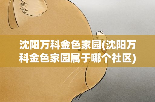 沈阳万科金色家园(沈阳万科金色家园属于哪个社区)