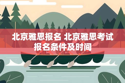 北京雅思报名 北京雅思考试报名条件及时间