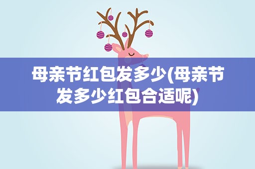 母亲节红包发多少(母亲节发多少红包合适呢)