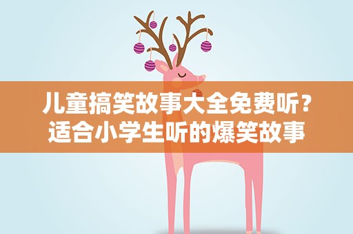 儿童搞笑故事大全免费听？适合小学生听的爆笑故事
