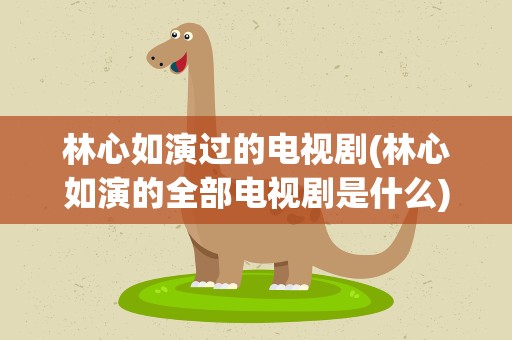林心如演过的电视剧(林心如演的全部电视剧是什么)