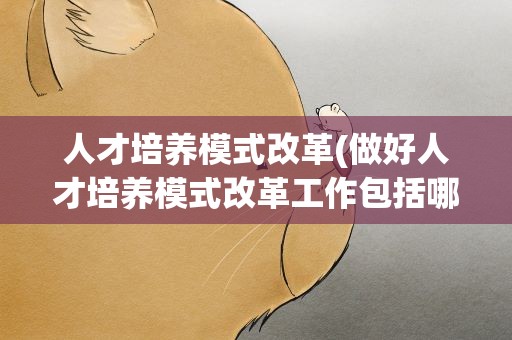 人才培养模式改革(做好人才培养模式改革工作包括哪些)
