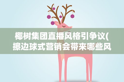 椰树集团直播风格引争议(擦边球式营销会带来哪些风险)