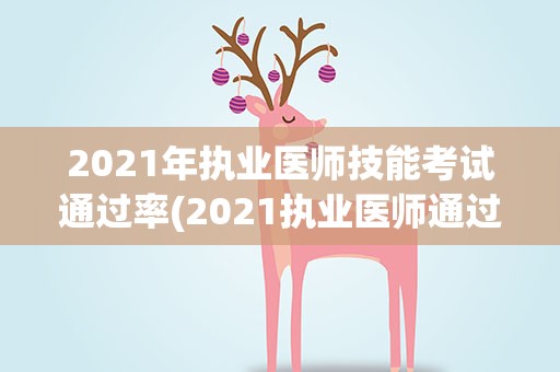 2021年执业医师技能考试通过率(2021执业医师通过率)