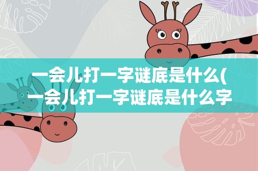 一会儿打一字谜底是什么(一会儿打一字谜底是什么字)
