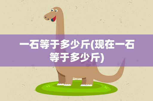 一石等于多少斤(现在一石等于多少斤)