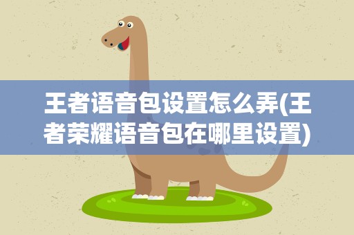 王者语音包设置怎么弄(王者荣耀语音包在哪里设置)