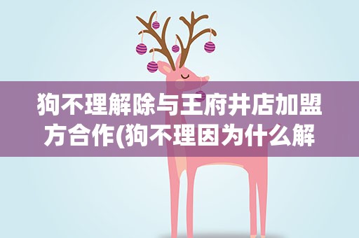 狗不理解除与王府井店加盟方合作(狗不理因为什么解除与王府井店加盟方合作的)