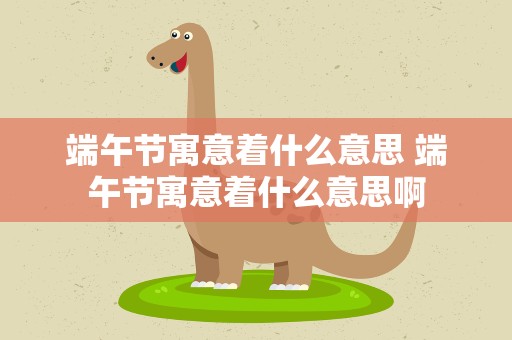 端午节寓意着什么意思 端午节寓意着什么意思啊