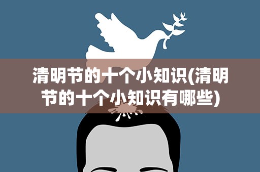 清明节的十个小知识(清明节的十个小知识有哪些)