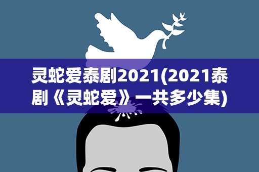 灵蛇爱泰剧2021(2021泰剧《灵蛇爱》一共多少集)