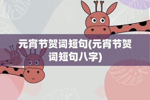 元宵节贺词短句(元宵节贺词短句八字)