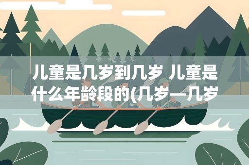 儿童是几岁到几岁 儿童是什么年龄段的(几岁—几岁)