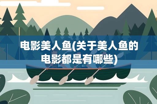 电影美人鱼(关于美人鱼的电影都是有哪些)