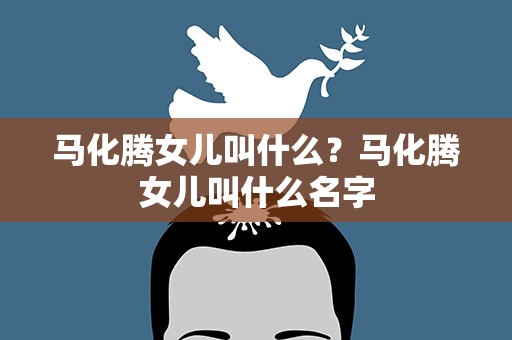 马化腾女儿叫什么？马化腾女儿叫什么名字