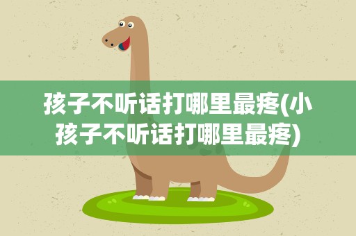 孩子不听话打哪里最疼(小孩子不听话打哪里最疼)