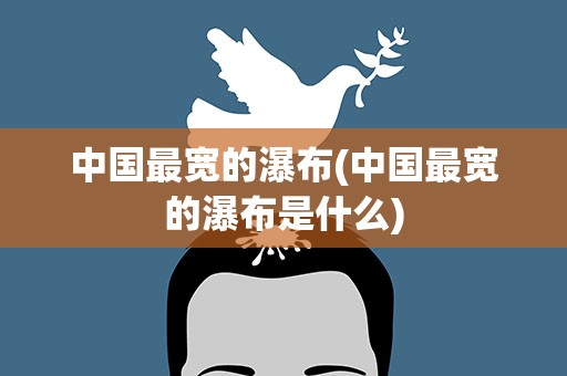 中国最宽的瀑布(中国最宽的瀑布是什么)