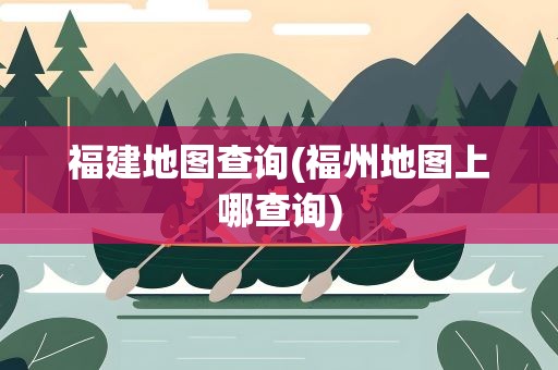 福建地图查询(福州地图上哪查询)