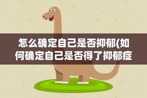 怎么确定自己是否抑郁(如何确定自己是否得了抑郁症)