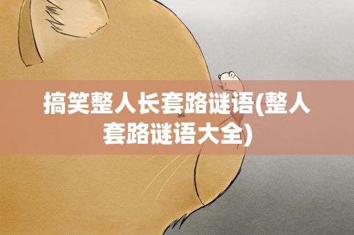 搞笑整人长套路谜语(整人套路谜语大全)
