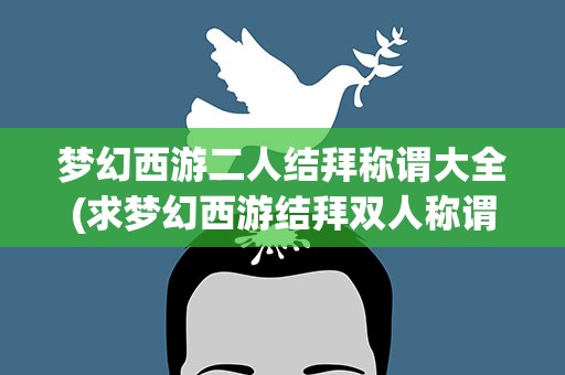 梦幻西游二人结拜称谓大全(求梦幻西游结拜双人称谓)