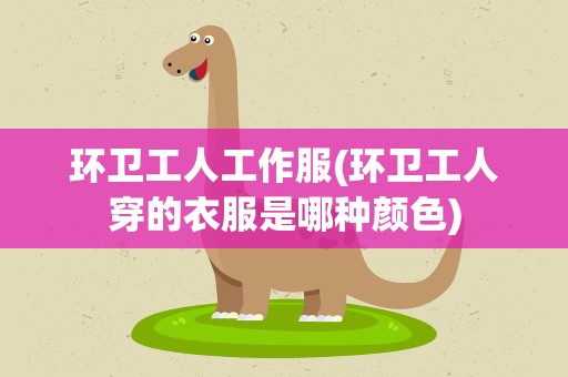 环卫工人工作服(环卫工人穿的衣服是哪种颜色)
