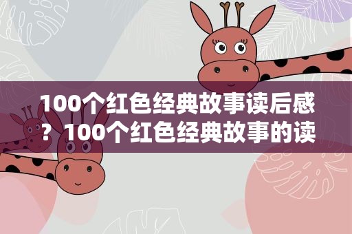 100个红色经典故事读后感？100个红色经典故事的读后感