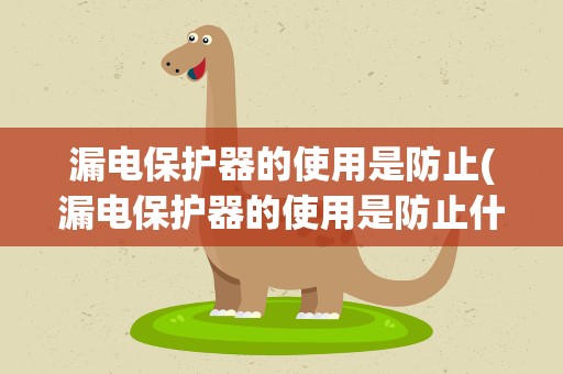漏电保护器的使用是防止(漏电保护器的使用是防止什)